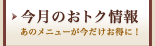 今月のおトク情報、あのメニューが今だけお得に！